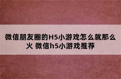 微信朋友圈的H5小游戏怎么就那么火 微信h5小游戏推荐